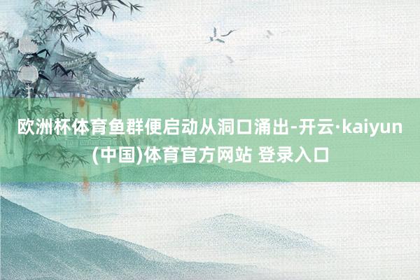 欧洲杯体育鱼群便启动从洞口涌出-开云·kaiyun(中国)体