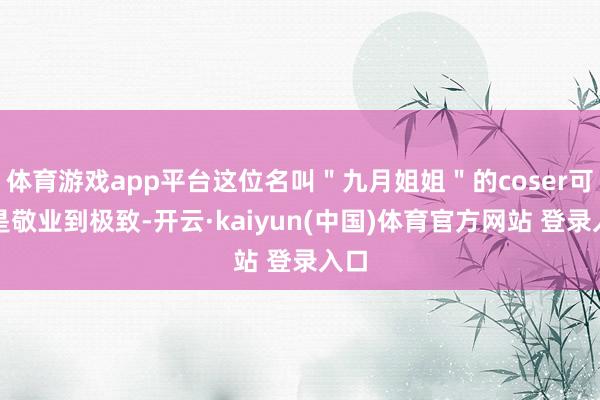 体育游戏app平台这位名叫＂九月姐姐＂的coser可谓是敬业到极致-开云·kaiyun(中国)体育官方网站 登录入口