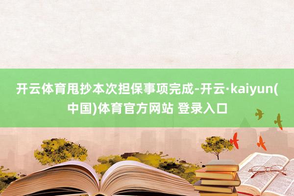 开云体育甩抄本次担保事项完成-开云·kaiyun(中国)体育