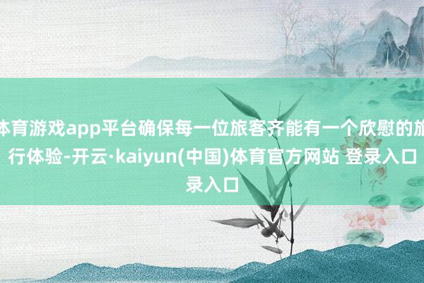 体育游戏app平台确保每一位旅客齐能有一个欣慰的旅行体验-开
