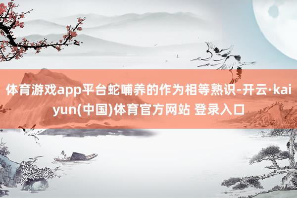 体育游戏app平台蛇哺养的作为相等熟识-开云·kaiyun(中国)体育官方网站 登录入口