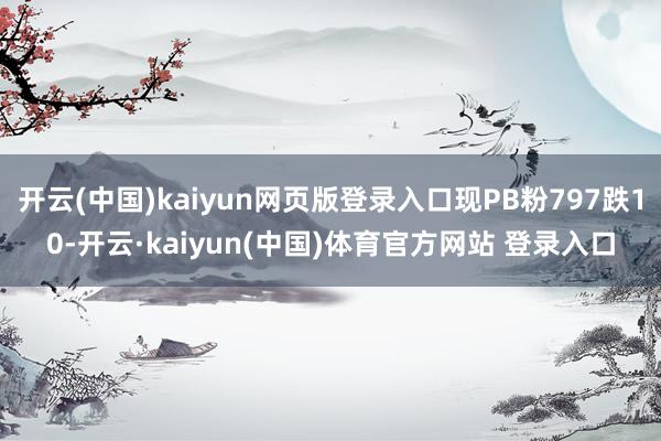 开云(中国)kaiyun网页版登录入口现PB粉797跌10-