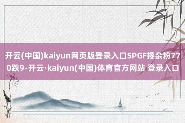 开云(中国)kaiyun网页版登录入口SPGF搀杂粉770跌