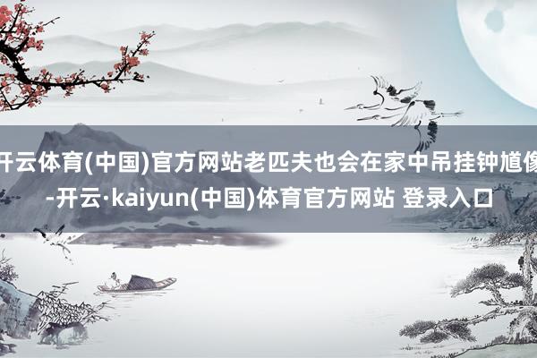 开云体育(中国)官方网站老匹夫也会在家中吊挂钟馗像-开云·k