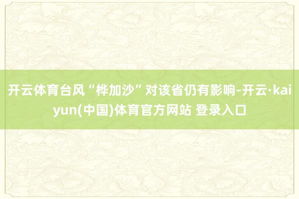 开云体育台风“桦加沙”对该省仍有影响-开云·kaiyun(中