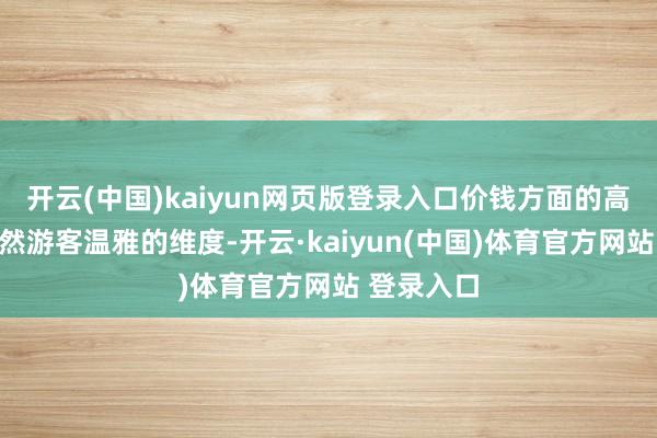 开云(中国)kaiyun网页版登录入口价钱方面的高性价比亦然