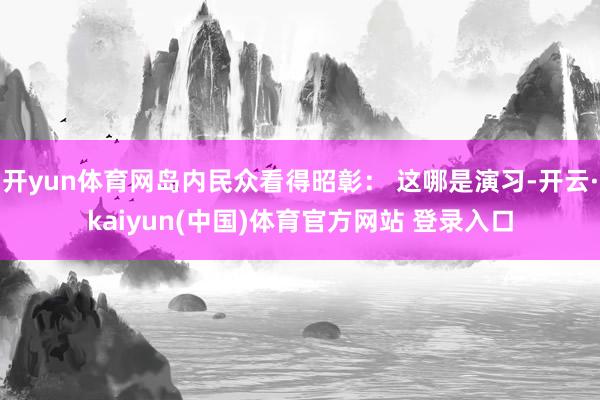 开yun体育网岛内民众看得昭彰： 这哪是演习-开云·kaiy