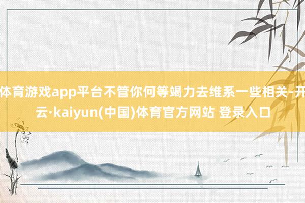 体育游戏app平台不管你何等竭力去维系一些相关-开云·kai