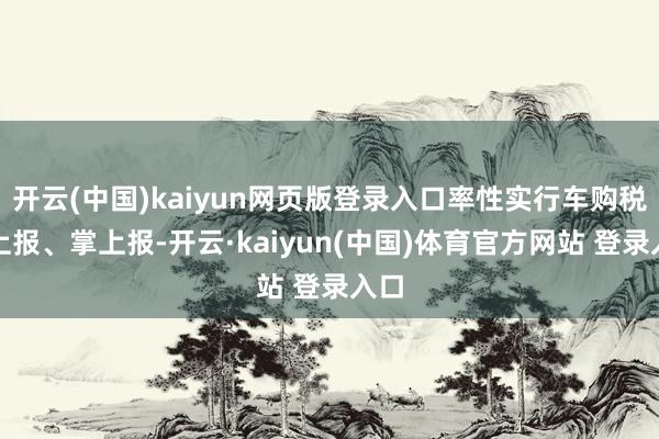 开云(中国)kaiyun网页版登录入口率性实行车购税网上报、