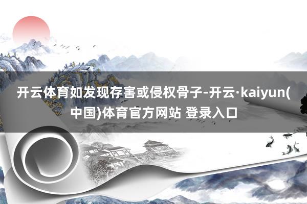 开云体育如发现存害或侵权骨子-开云·kaiyun(中国)体育