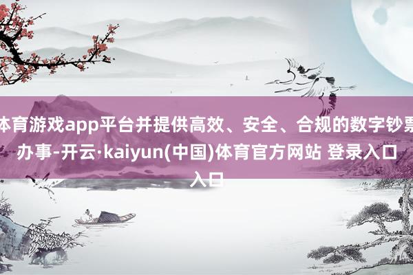 体育游戏app平台并提供高效、安全、合规的数字钞票办事-开云·kaiyun(中国)体育官方网站 登录入口