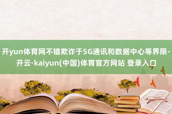 开yun体育网不错欺诈于5G通讯和数据中心等界限-开云·kaiyun(中国)体育官方网站 登录入口