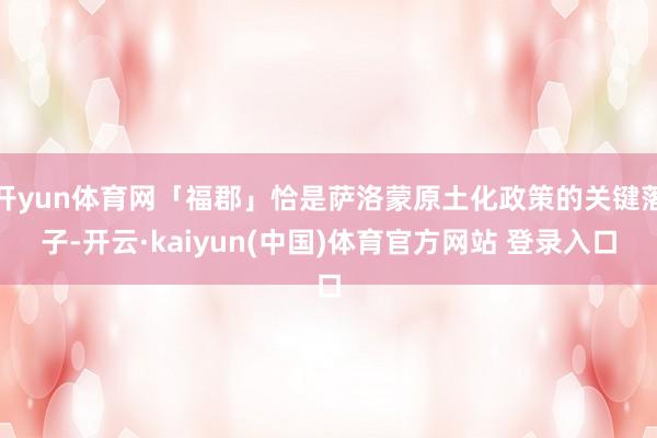 开yun体育网「福郡」恰是萨洛蒙原土化政策的关键落子-开云·kaiyun(中国)体育官方网站 登录入口
