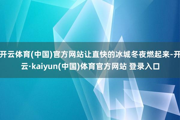 开云体育(中国)官方网站让直快的冰城冬夜燃起来-开云·kaiyun(中国)体育官方网站 登录入口