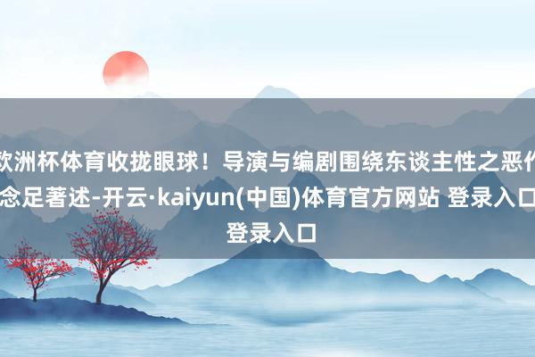 欧洲杯体育收拢眼球！导演与编剧围绕东谈主性之恶作念足著述-开