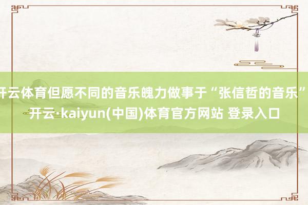 开云体育但愿不同的音乐魄力做事于“张信哲的音乐”-开云·ka