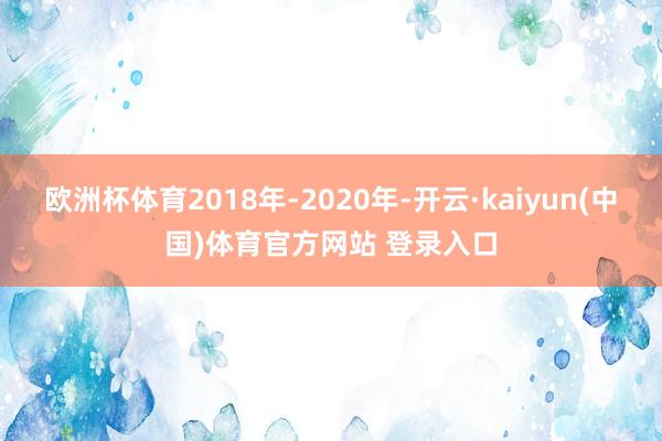 欧洲杯体育2018年-2020年-开云·kaiyun(中国)