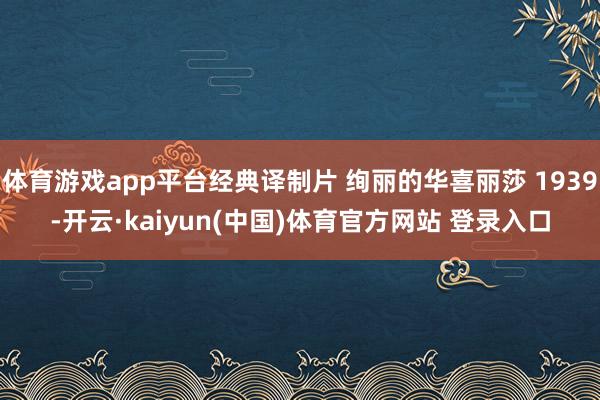 体育游戏app平台经典译制片 绚丽的华喜丽莎 1939-开云
