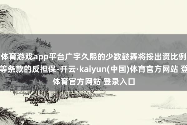体育游戏app平台广宇久熙的少数鼓舞将按出资比例提供同等条款