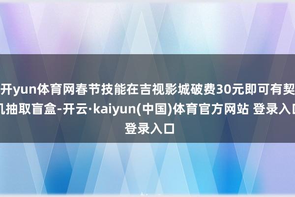 开yun体育网春节技能在吉视影城破费30元即可有契机抽取盲盒