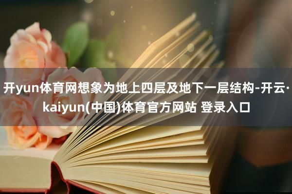开yun体育网想象为地上四层及地下一层结构-开云·kaiyun(中国)体育官方网站 登录入口