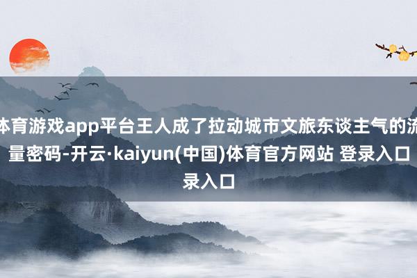体育游戏app平台王人成了拉动城市文旅东谈主气的流量密码-开云·kaiyun(中国)体育官方网站 登录入口