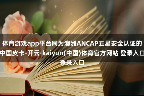 体育游戏app平台同为澳洲ANCAP五星安全认证的中国皮卡-