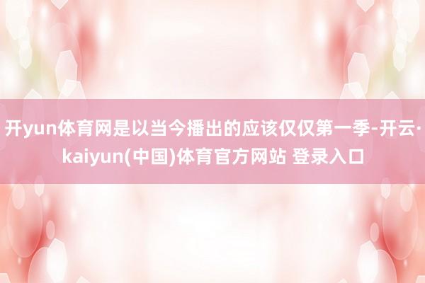 开yun体育网是以当今播出的应该仅仅第一季-开云·kaiyu