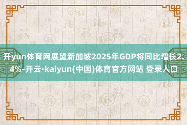开yun体育网展望新加坡2025年GDP将同比增长2.4%-开云·kaiyun(中国)体育官方网站 登录入口