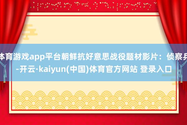 体育游戏app平台朝鲜抗好意思战役题材影片：侦察兵-开云·kaiyun(中国)体育官方网站 登录入口