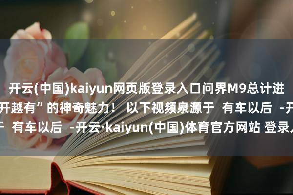 开云(中国)kaiyun网页版登录入口问界M9总计进化的过程!感受它“越开越有”的神奇魅力! 以下视频泉源于  有车以后  -开云·kaiyun(中国)体育官方网站 登录入口