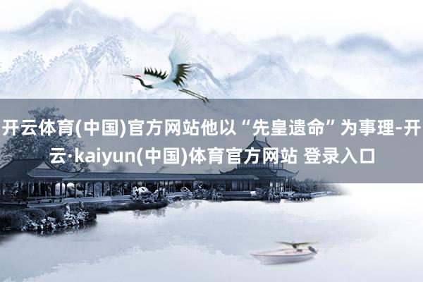 开云体育(中国)官方网站他以“先皇遗命”为事理-开云·kai