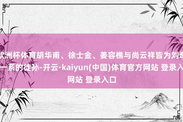 欧洲杯体育胡华甫、徐士金、姜容樵与尚云祥皆为刘奇兰一系的徒孙