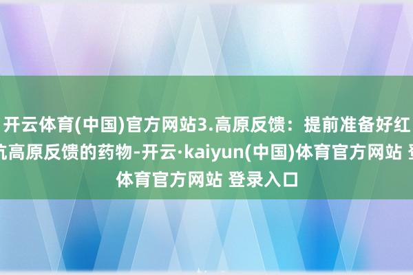 开云体育(中国)官方网站3.高原反馈:提前准备好红景天等抗高原反馈的药物-开云·kaiyun(中国)体育官方网站 登录入口 开云体育(中国)官方网站3.高原反馈:提前准备好红景天等抗高