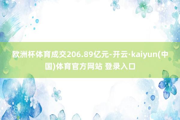 欧洲杯体育成交206.89亿元-开云·kaiyun(中国)体育官方网站 登录入口 欧洲杯体育成交206.89亿元-开云·kaiyun(中国)体