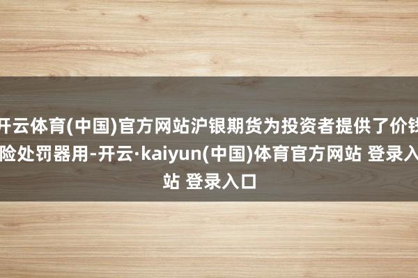 开云体育(中国)官方网站沪银期货为投资者提供了价钱风险处罚器用-开云·kaiyun(中国)体育官方网站 登录入口 开云体育(中国)官方网站沪银期货为投资者提供了价钱风险处罚器
