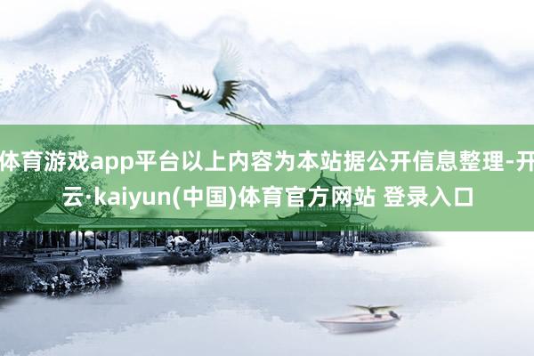 体育游戏app平台以上内容为本站据公开信息整理-开云·kaiyun(中国)体育官方网站 登录入口