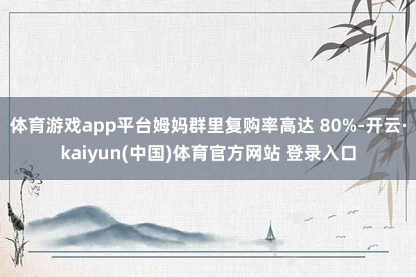 体育游戏app平台姆妈群里复购率高达 80%-开云·kaiy