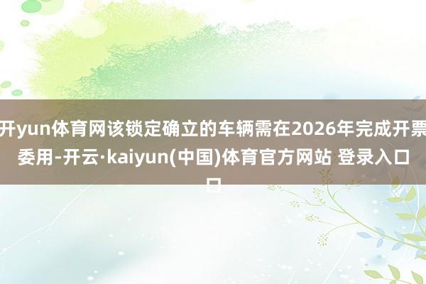 开yun体育网该锁定确立的车辆需在2026年完成开票委用-开云·kaiyun(中国)体育官方网站 登录入口