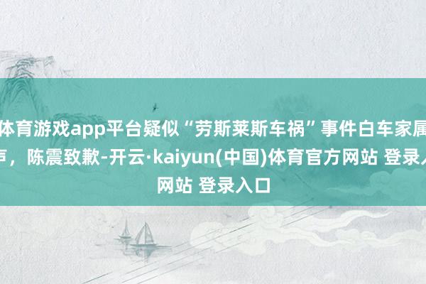 体育游戏app平台疑似“劳斯莱斯车祸”事件白车家属发声，陈震