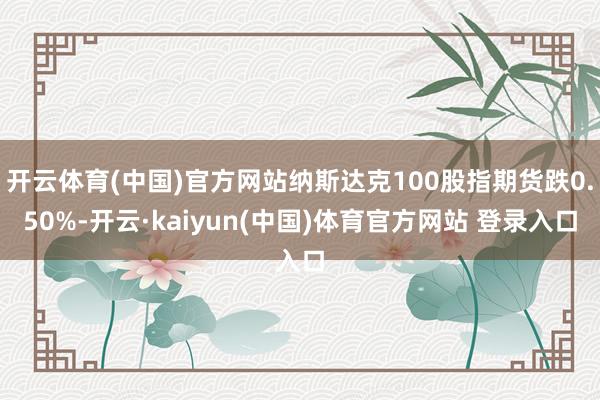 开云体育(中国)官方网站纳斯达克100股指期货跌0.50%-开云·kaiyun(中国)体育官方网站 登录入口