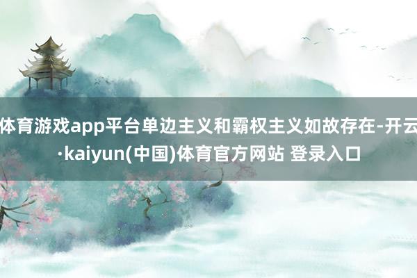 体育游戏app平台单边主义和霸权主义如故存在-开云·kaiy