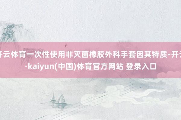 开云体育一次性使用非灭菌橡胶外科手套因其特质-开云·kaiyun(中国)体育官方网站 登录入口