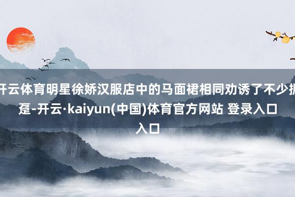 开云体育明星徐娇汉服店中的马面裙相同劝诱了不少拥趸-开云·kaiyun(中国)体育官方网站 登录入口