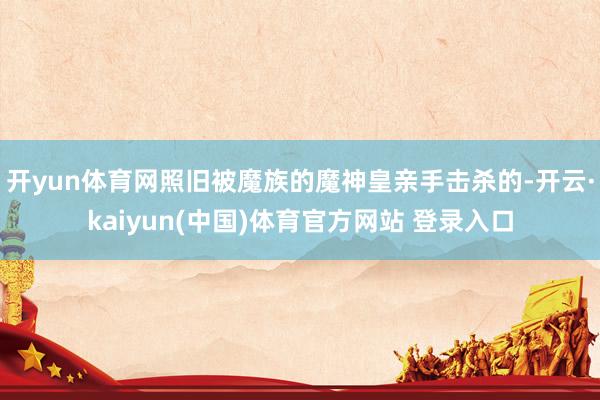 开yun体育网照旧被魔族的魔神皇亲手击杀的-开云·kaiyun(中国)体育官方网站 登录入口