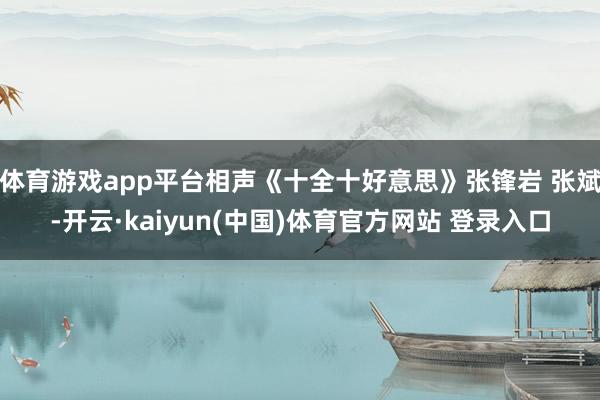 体育游戏app平台相声《十全十好意思》张锋岩 张斌-开云·k