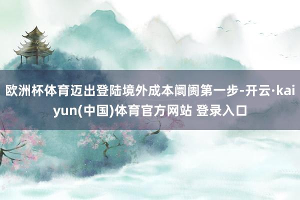 欧洲杯体育迈出登陆境外成本阛阓第一步-开云·kaiyun(中国)体育官方网站 登录入口