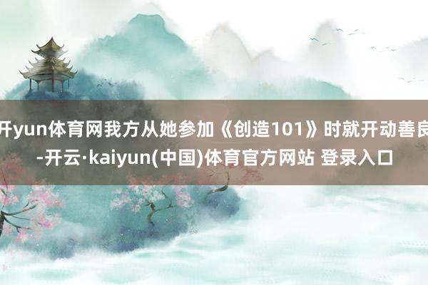 开yun体育网我方从她参加《创造101》时就开动善良-开云·