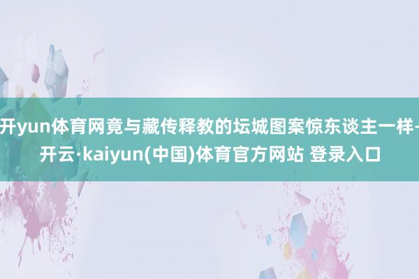 开yun体育网竟与藏传释教的坛城图案惊东谈主一样-开云·kaiyun(中国)体育官方网站 登录入口