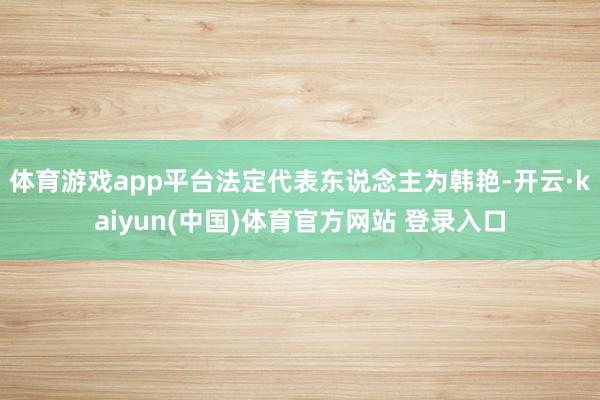 体育游戏app平台法定代表东说念主为韩艳-开云·kaiyun